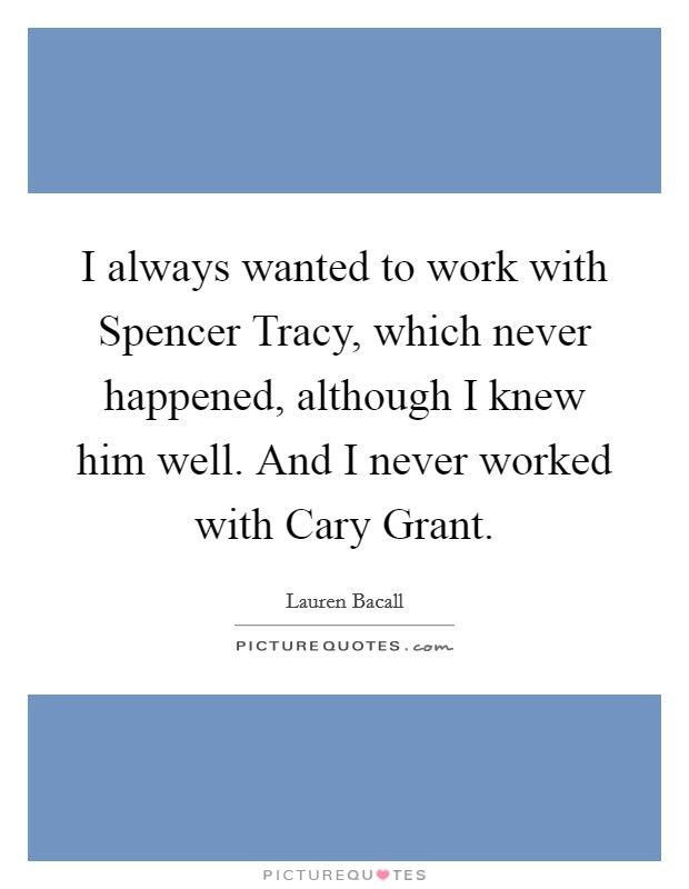 I always wanted to work with Spencer Tracy, which never happened, although I knew him well. And I never worked with Cary Grant. Picture Quote #1