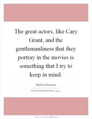 The great actors, like Cary Grant, and the gentlemanliness that they portray in the movies is something that I try to keep in mind Picture Quote #1