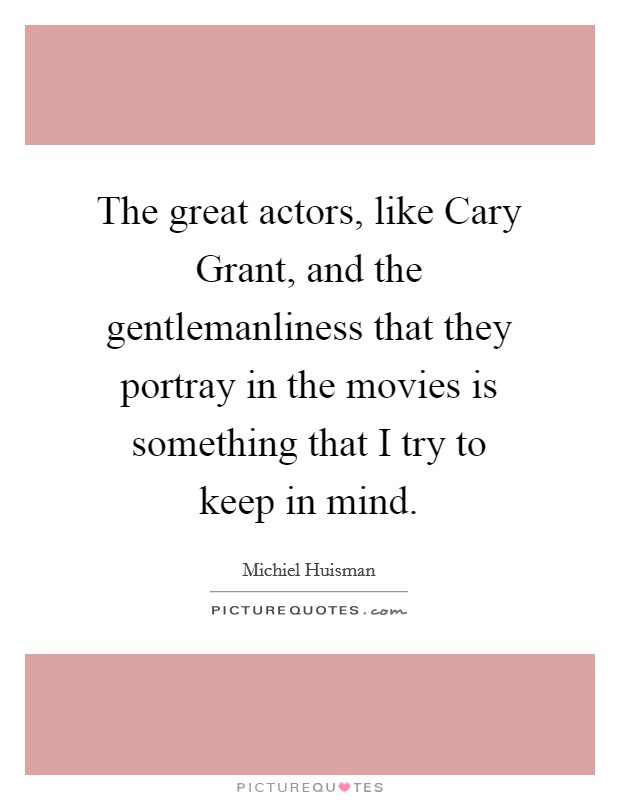 The great actors, like Cary Grant, and the gentlemanliness that they portray in the movies is something that I try to keep in mind. Picture Quote #1