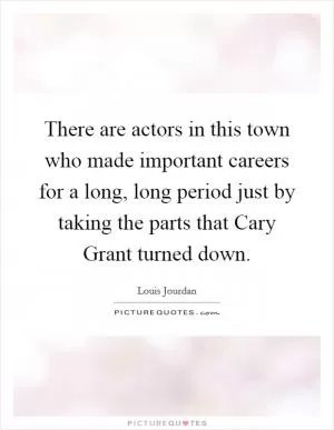 There are actors in this town who made important careers for a long, long period just by taking the parts that Cary Grant turned down Picture Quote #1
