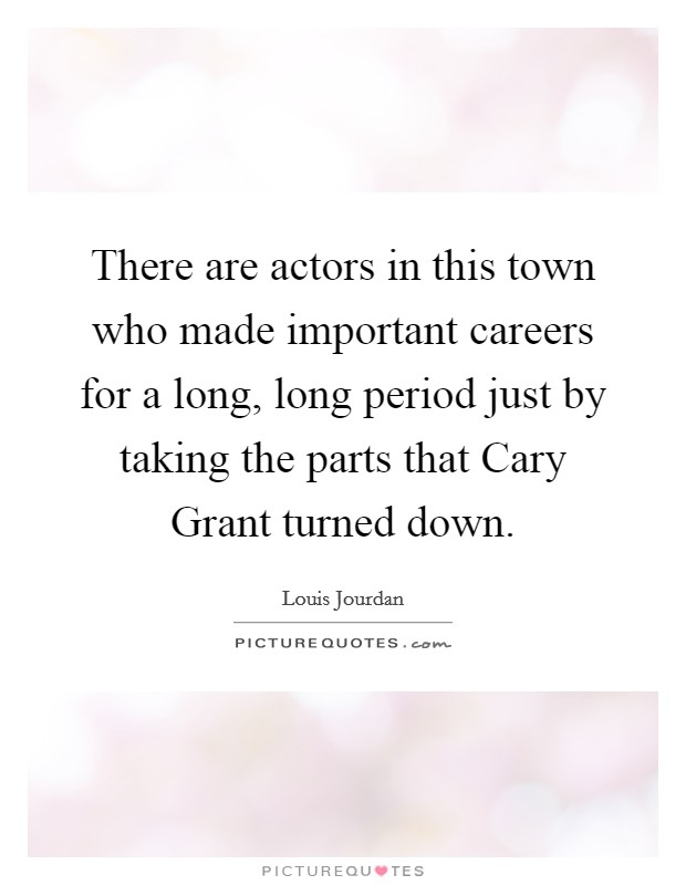 There are actors in this town who made important careers for a long, long period just by taking the parts that Cary Grant turned down. Picture Quote #1
