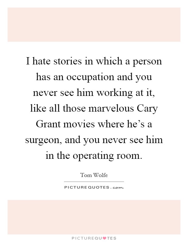 I hate stories in which a person has an occupation and you never see him working at it, like all those marvelous Cary Grant movies where he's a surgeon, and you never see him in the operating room. Picture Quote #1