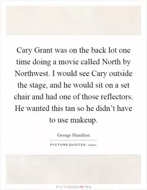 Cary Grant was on the back lot one time doing a movie called North by Northwest. I would see Cary outside the stage, and he would sit on a set chair and had one of those reflectors. He wanted this tan so he didn’t have to use makeup Picture Quote #1