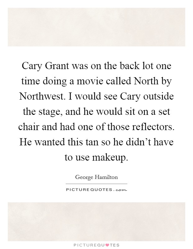Cary Grant was on the back lot one time doing a movie called North by Northwest. I would see Cary outside the stage, and he would sit on a set chair and had one of those reflectors. He wanted this tan so he didn't have to use makeup. Picture Quote #1