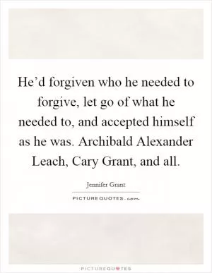 He’d forgiven who he needed to forgive, let go of what he needed to, and accepted himself as he was. Archibald Alexander Leach, Cary Grant, and all Picture Quote #1
