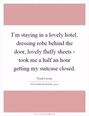 I’m staying in a lovely hotel, dressing robe behind the door, lovely fluffy sheets - took me a half an hour getting my suitcase closed Picture Quote #1