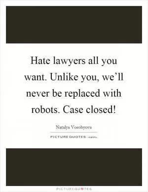 Hate lawyers all you want. Unlike you, we’ll never be replaced with robots. Case closed! Picture Quote #1