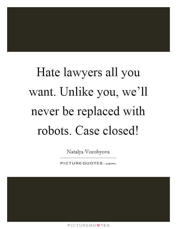 Hate lawyers all you want. Unlike you, we'll never be replaced with robots. Case closed! Picture Quote #1