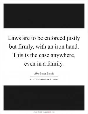 Laws are to be enforced justly but firmly, with an iron hand. This is the case anywhere, even in a family Picture Quote #1