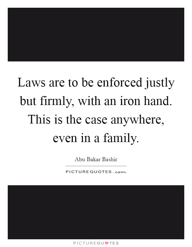 Laws are to be enforced justly but firmly, with an iron hand. This is the case anywhere, even in a family. Picture Quote #1
