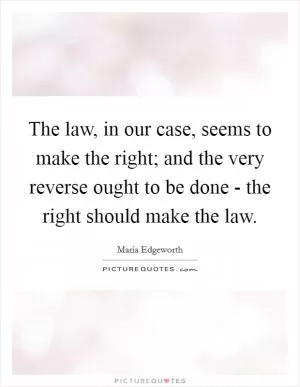 The law, in our case, seems to make the right; and the very reverse ought to be done - the right should make the law Picture Quote #1