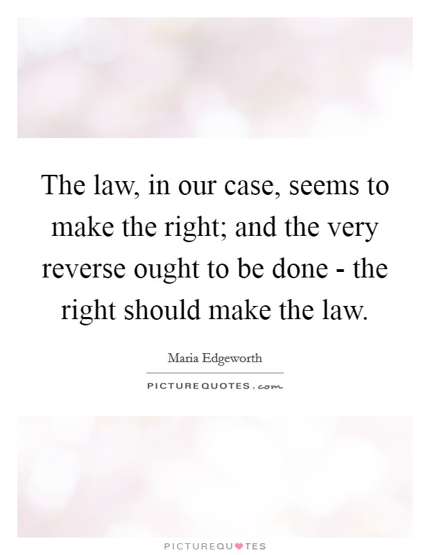 The law, in our case, seems to make the right; and the very reverse ought to be done - the right should make the law. Picture Quote #1