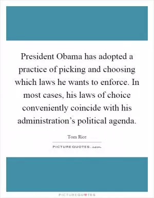 President Obama has adopted a practice of picking and choosing which laws he wants to enforce. In most cases, his laws of choice conveniently coincide with his administration’s political agenda Picture Quote #1