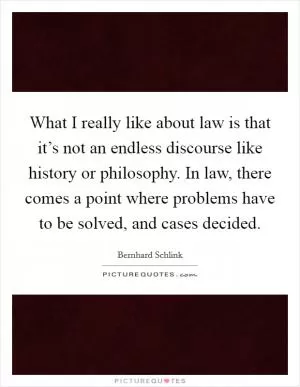 What I really like about law is that it’s not an endless discourse like history or philosophy. In law, there comes a point where problems have to be solved, and cases decided Picture Quote #1