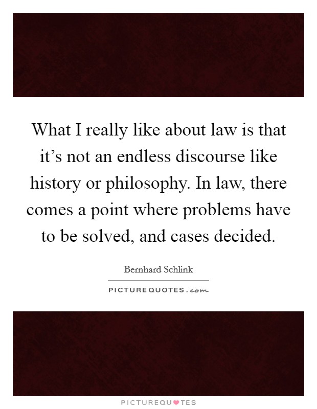 What I really like about law is that it's not an endless discourse like history or philosophy. In law, there comes a point where problems have to be solved, and cases decided. Picture Quote #1