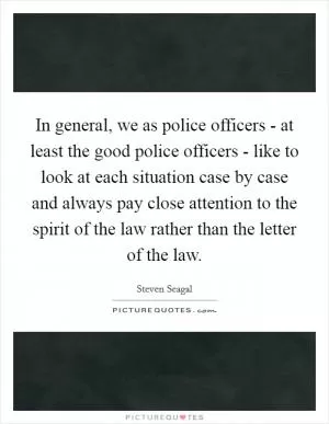 In general, we as police officers - at least the good police officers - like to look at each situation case by case and always pay close attention to the spirit of the law rather than the letter of the law Picture Quote #1