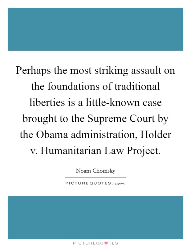 Perhaps the most striking assault on the foundations of traditional liberties is a little-known case brought to the Supreme Court by the Obama administration, Holder v. Humanitarian Law Project. Picture Quote #1