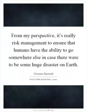 From my perspective, it’s really risk management to ensure that humans have the ability to go somewhere else in case there were to be some huge disaster on Earth Picture Quote #1