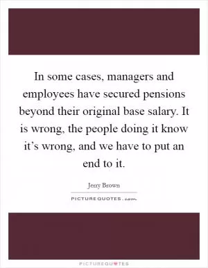 In some cases, managers and employees have secured pensions beyond their original base salary. It is wrong, the people doing it know it’s wrong, and we have to put an end to it Picture Quote #1