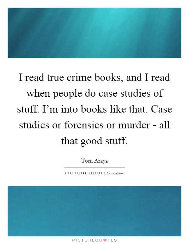 I read true crime books, and I read when people do case studies of stuff. I'm into books like that. Case studies or forensics or murder - all that good stuff. Picture Quote #1