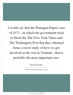 I would say that the Pentagon Papers case of 1971 - in which the government tried to block the The New York Times and The Washington Post that they obtained from a secret study of how we got involved in the war in Vietnam - that is probably the most important case Picture Quote #1
