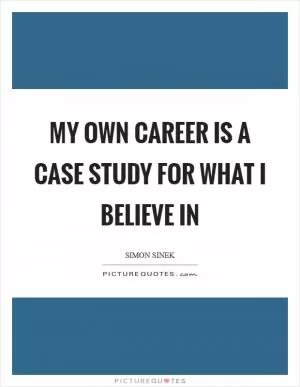 My own career is a case study for what I believe in Picture Quote #1
