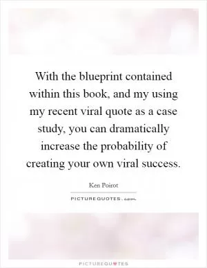 With the blueprint contained within this book, and my using my recent viral quote as a case study, you can dramatically increase the probability of creating your own viral success Picture Quote #1