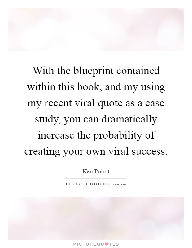 With the blueprint contained within this book, and my using my recent viral quote as a case study, you can dramatically increase the probability of creating your own viral success. Picture Quote #1