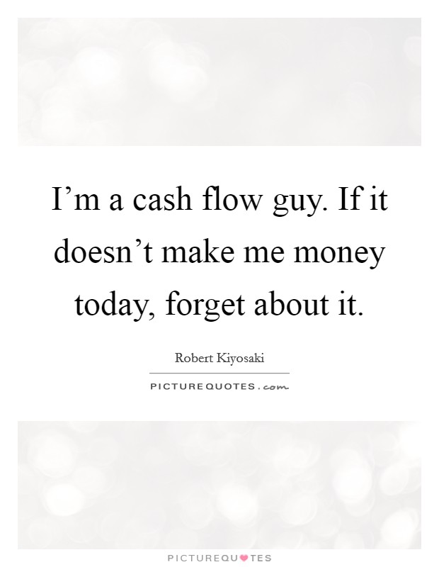 I'm a cash flow guy. If it doesn't make me money today, forget about it. Picture Quote #1
