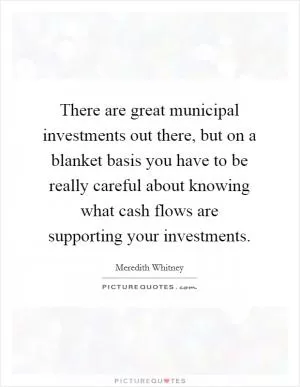 There are great municipal investments out there, but on a blanket basis you have to be really careful about knowing what cash flows are supporting your investments Picture Quote #1