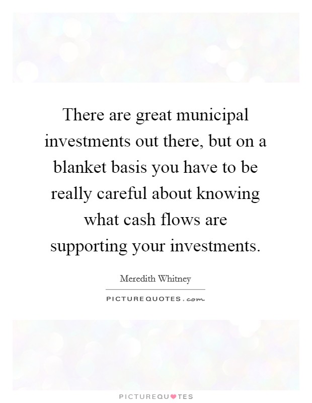There are great municipal investments out there, but on a blanket basis you have to be really careful about knowing what cash flows are supporting your investments. Picture Quote #1