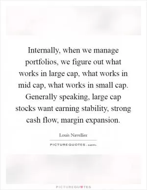 Internally, when we manage portfolios, we figure out what works in large cap, what works in mid cap, what works in small cap. Generally speaking, large cap stocks want earning stability, strong cash flow, margin expansion Picture Quote #1