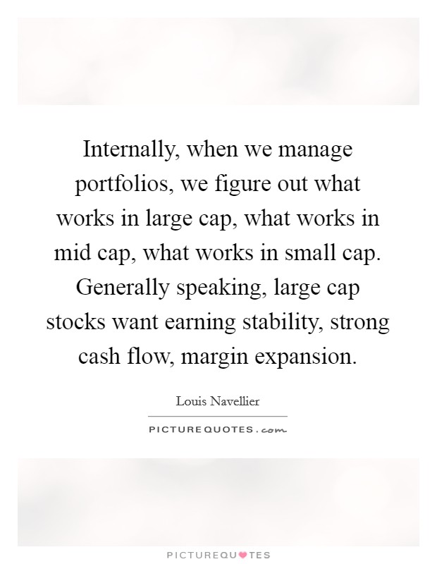 Internally, when we manage portfolios, we figure out what works in large cap, what works in mid cap, what works in small cap. Generally speaking, large cap stocks want earning stability, strong cash flow, margin expansion. Picture Quote #1