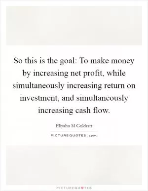 So this is the goal: To make money by increasing net profit, while simultaneously increasing return on investment, and simultaneously increasing cash flow Picture Quote #1
