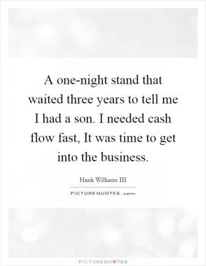 A one-night stand that waited three years to tell me I had a son. I needed cash flow fast, It was time to get into the business Picture Quote #1