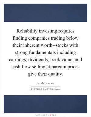 Reliability investing requires finding companies trading below their inherent worth--stocks with strong fundamentals including earnings, dividends, book value, and cash flow selling at bargain prices give their quality Picture Quote #1