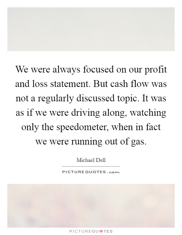 We were always focused on our profit and loss statement. But cash flow was not a regularly discussed topic. It was as if we were driving along, watching only the speedometer, when in fact we were running out of gas. Picture Quote #1