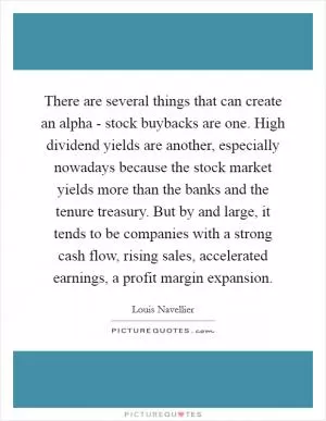 There are several things that can create an alpha - stock buybacks are one. High dividend yields are another, especially nowadays because the stock market yields more than the banks and the tenure treasury. But by and large, it tends to be companies with a strong cash flow, rising sales, accelerated earnings, a profit margin expansion Picture Quote #1