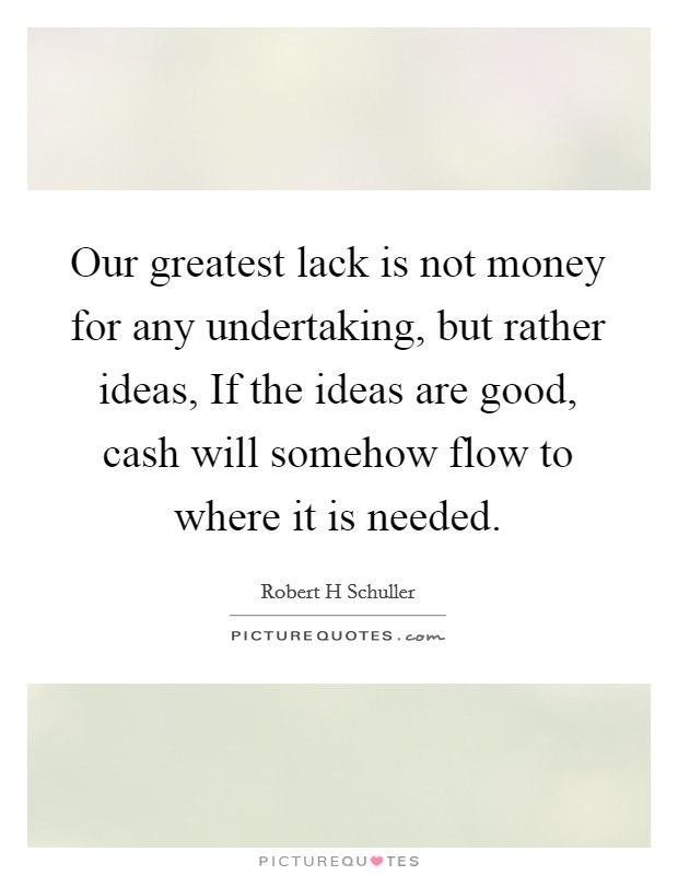 Our greatest lack is not money for any undertaking, but rather ideas, If the ideas are good, cash will somehow flow to where it is needed. Picture Quote #1