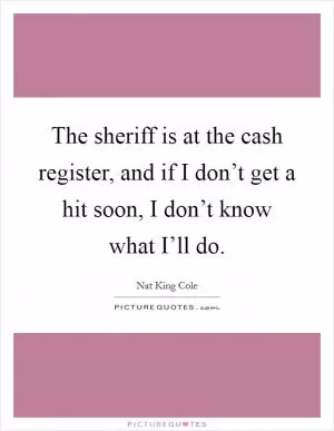 The sheriff is at the cash register, and if I don’t get a hit soon, I don’t know what I’ll do Picture Quote #1