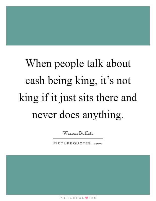 When people talk about cash being king, it's not king if it just sits there and never does anything. Picture Quote #1