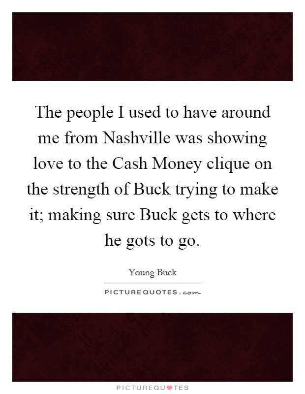 The people I used to have around me from Nashville was showing love to the Cash Money clique on the strength of Buck trying to make it; making sure Buck gets to where he gots to go. Picture Quote #1