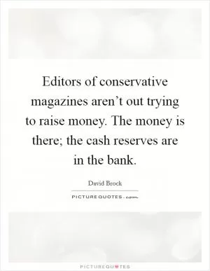 Editors of conservative magazines aren’t out trying to raise money. The money is there; the cash reserves are in the bank Picture Quote #1
