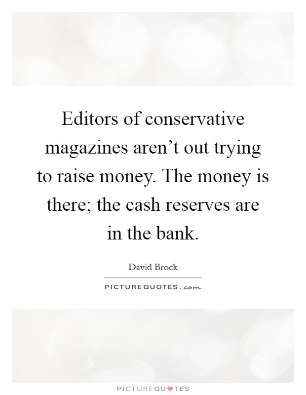 Editors of conservative magazines aren't out trying to raise money. The money is there; the cash reserves are in the bank. Picture Quote #1