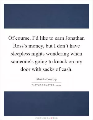 Of course, I’d like to earn Jonathan Ross’s money, but I don’t have sleepless nights wondering when someone’s going to knock on my door with sacks of cash Picture Quote #1