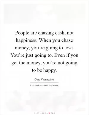 People are chasing cash, not happiness. When you chase money, you’re going to lose. You’re just going to. Even if you get the money, you’re not going to be happy Picture Quote #1