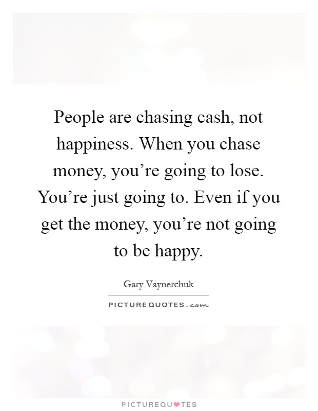 People are chasing cash, not happiness. When you chase money, you're going to lose. You're just going to. Even if you get the money, you're not going to be happy. Picture Quote #1