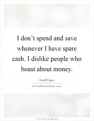 I don’t spend and save whenever I have spare cash. I dislike people who boast about money Picture Quote #1