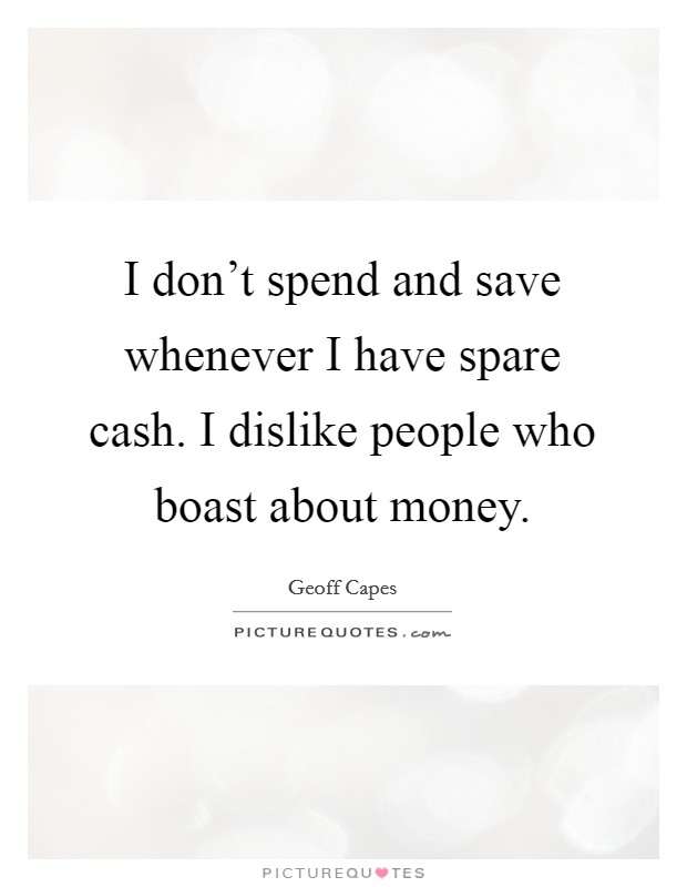 I don't spend and save whenever I have spare cash. I dislike people who boast about money. Picture Quote #1
