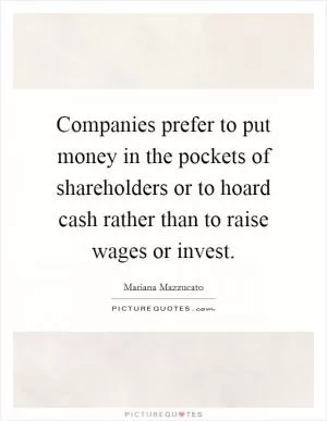 Companies prefer to put money in the pockets of shareholders or to hoard cash rather than to raise wages or invest Picture Quote #1